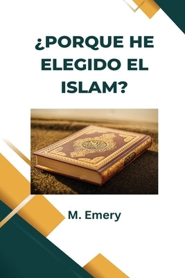 ¿PORQUE HE ELEGIDO EL ISLAM? [ Español - Spanish] by Emery, M.
