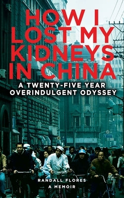 How I Lost My Kidneys in China: A Twenty-five Year Overindulgent Odyssey by Flores, Randall