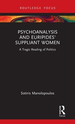 Psychoanalysis and Euripides' Suppliant Women: A Tragic Reading of Politics by Manolopoulos, Sotiris