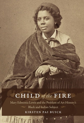 Child of the Fire: Mary Edmonia Lewis and the Problem of Art History's Black and Indian Subject by Buick, Kirsten