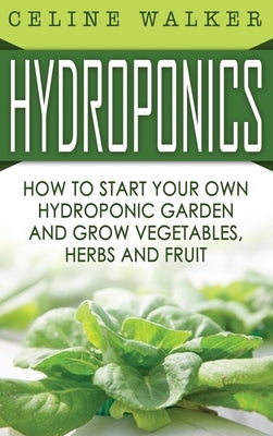 Hydroponics: How to Start Your Own Hydroponic Garden and Grow Vegetables, Herbs and Fruit by Walker, Celine