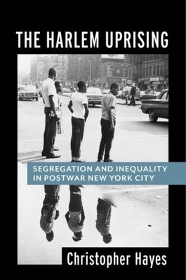 The Harlem Uprising: Segregation and Inequality in Postwar New York City by Hayes, Christopher