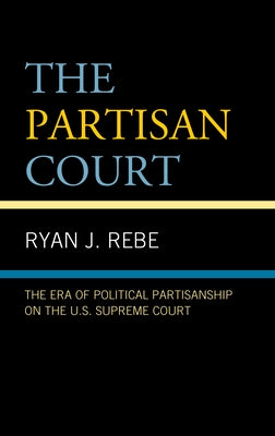 The Partisan Court: The Era of Political Partisanship on the U.S. Supreme Court by Rebe, Ryan J.