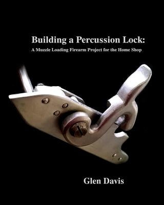 Building a Percussion Lock: A muzzle Loading Firearm Project for the Home Shop by Knight-Davis, Stacey