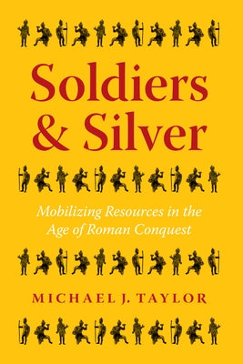 Soldiers and Silver: Mobilizing Resources in the Age of Roman Conquest by Taylor, Michael J.