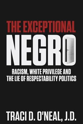 The Exceptional Negro: Racism, White Privilege and the Lie of Respectability Politics by O'Neal, Traci D.