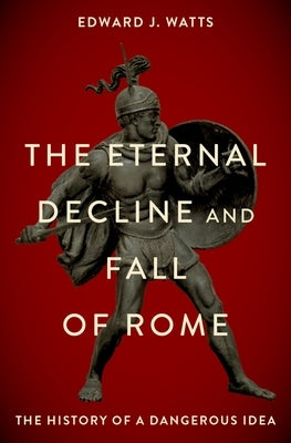 The Eternal Decline and Fall of Rome: The History of a Dangerous Idea by Watts, Edward J.