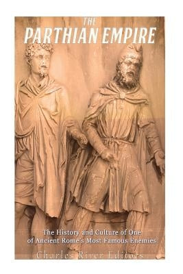 The Parthian Empire: The History and Culture of One of Ancient Rome's Most Famous Enemies by Charles River Editors