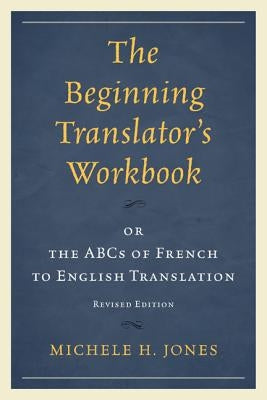 The Beginning Translator's Workbook: or the ABCs of French to English Translation, Revised Edition by Jones, Michele H.