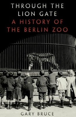 Through the Lion Gate: A History of the Berlin Zoo by Bruce, Gary