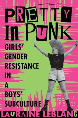 Pretty in Punk: Girls' Gender Resistance in a Boys' Subculture by LeBlanc, Lauraine