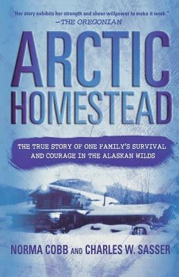 Arctic Homestead: The True Story of One Family's Survival and Courage in the Alaskan Wilds by Cobb, Norma