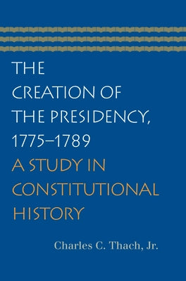 The Creation of the Presidency, 1775-1789: A Study in Constitutional History by Thach Jr, Charles C.