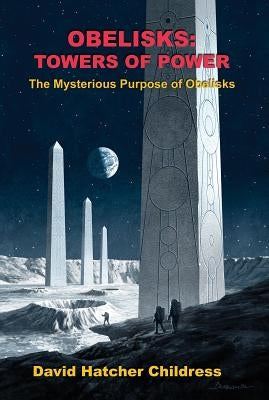 Obelisks: Towers of Power: The Mysterious Purpose of Obelisks by Childress, David