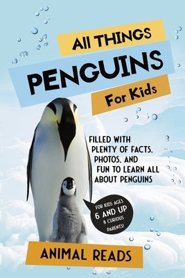 All Things Penguins For Kids: Filled With Plenty of Facts, Photos, and Fun to Learn all About Penguins by Reads, Animal