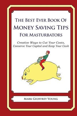 The Best Ever Book of Money Saving Tips for Masturbators: Creative Ways to Cut Your Costs, Conserve Your Capital And Keep Your Cash by Young, Mark Geoffrey