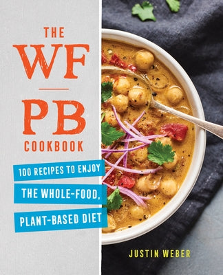 The Wfpb Cookbook: 100 Recipes to Enjoy the Whole-Food, Plant-Based Diet by Weber, Justin