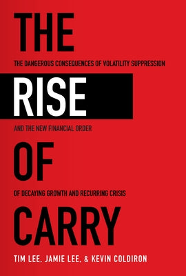 The Rise of Carry: The Dangerous Consequences of Volatility Suppression and the New Financial Order of Decaying Growth and Recurring Cris by Lee, Tim