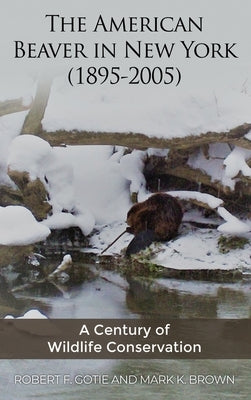 The American Beaver in New York (1895-2005): A Century of Wildlife Conservation by Gotie, Robert F.