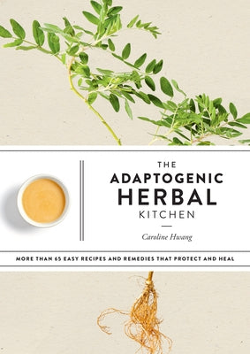 The Adaptogenic Herbal Kitchen: More Than 65 Easy Recipes and Remedies That Protect and Heal: An Adaptogens Handbook by Hwang, Caroline