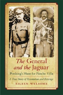 The General and the Jaguar: Pershing's Hunt for Pancho Villa: A True Story of Revolution and Revenge by Welsome, Eileen