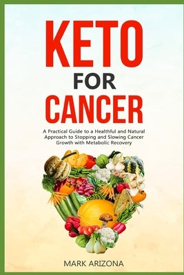 Keto for Cancer: A Practical Guide to a Healthful and Natural Approach to Stopping and Slowing Cancer Growth with Metabolic Recovery by Mark Arizona, Mark Arizona