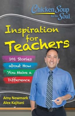 Chicken Soup for the Soul: Inspiration for Teachers: 101 Stories about How You Make a Difference by Newmark, Amy
