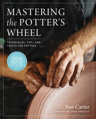 Mastering the Potter's Wheel: Techniques, Tips, and Tricks for Potters by Carter, Ben