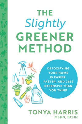 The Slightly Greener Method: Detoxifying Your Home Is Easier, Faster, and Less Expensive Than You Think by Harris, Tonya
