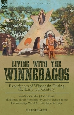 Living With the Winnebagos: Experiences of Wisconsin During the Early 19th Century by Kinzie, John H.