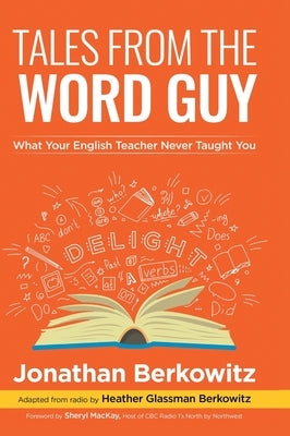 Tales From the Word Guy: What Your English Teacher Never Taught You by Berkowitz, Jonathan