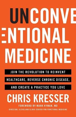 Unconventional Medicine: Join the Revolution to Reinvent Healthcare, Reverse Chronic Disease, and Create a Practice You Love by Kresser, Chris