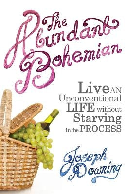 The Abundant Bohemian: How To Live An Unconventional Life Without Starving in the Process by Downing, Joseph