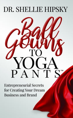 Ball Gowns to Yoga Pants: Entrepreneurial Secrets for Creating Your Dream Business and Brand by Hipsky, Shellie