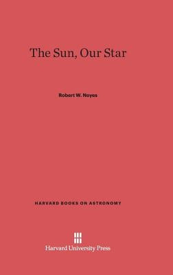 The Sun, Our Star by Noyes, Robert W.