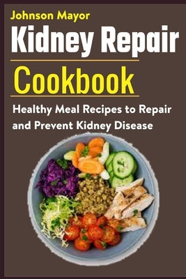 Kidney Repair Cookbook: Healthy Meal Recipes to Repair and Prevent Kidney Disease by Mayor, Johnson