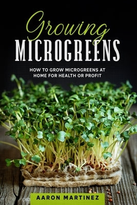 Growing Microgreens: How to Grow Microgreens at Home for Health or Profit by Martinez, Aaron