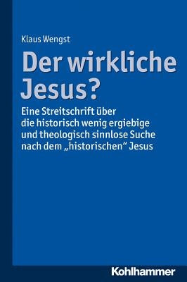 Der Wirkliche Jesus?: Eine Streitschrift Uber Die Historisch Wenig Ergiebige Und Theologisch Sinnlose Suche Nach Dem 'Historischen' Jesus by Wengst, Klaus