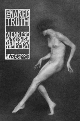 The Naked Truth: Viennese Modernism and the Body by George, Alys X.