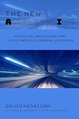 The New Acceleration: Artificial Intelligence and the Technologies Making Life Faster by Kerrigan, David