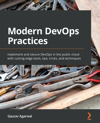 Modern DevOps Practices: Implement and secure DevOps in the public cloud with cutting-edge tools, tips, tricks, and techniques by Agarwal, Gaurav