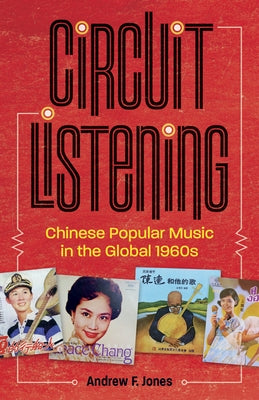 Circuit Listening: Chinese Popular Music in the Global 1960s by Jones, Andrew F.