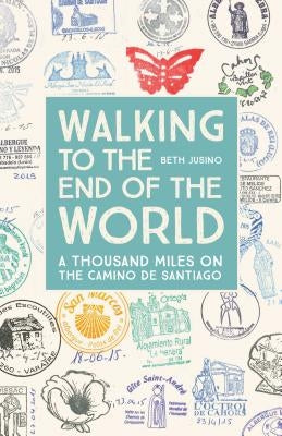 Walking to the End of the World: A Thousand Miles on the Camino de Santiago by Jusino, Beth