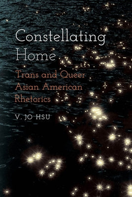 Constellating Home: Trans and Queer Asian American Rhetorics by Hsu, V. Jo