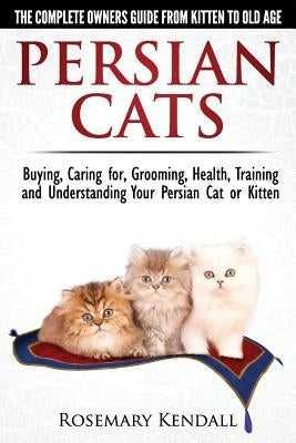 Persian Cats - The Complete Owners Guide from Kitten to Old Age. Buying, Caring For, Grooming, Health, Training and Understanding Your Persian Cat. by Kendall, Rosemary