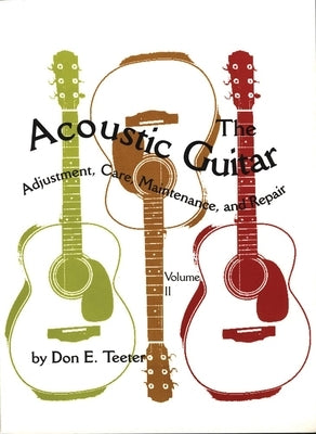 The Acoustic Guitar, Vol I: Adjustment, Care, Maintenance, and Repair by Teeter, Don E.