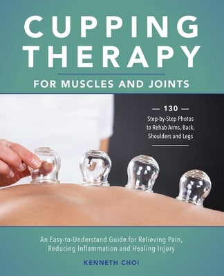 Cupping Therapy for Muscles and Joints: An Easy-To-Understand Guide for Relieving Pain, Reducing Inflammation and Healing Injury (Repackage) by Choi, Kenneth