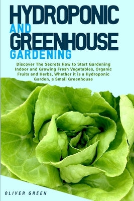 Hydroponic And Greenhouse Gardening: - 2 Books in 1- Discover The Secrets How to Start Gardening Indoor and Growing Fresh Vegetables, Organic Fruits a by Green, Oliver