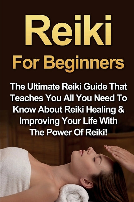 Reiki For Beginners: The Ultimate Reiki Guide That Teaches You All You Need To Know About Reiki Healing & Improving Your Life With The Powe by Rainey, Amber