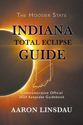 Indiana Total Eclipse Guide: Official Commemorative 2024 Keepsake Guidebook by Linsdau, Aaron